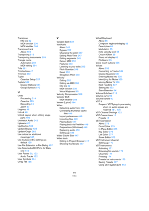 Page 640640
Index
Transpose
Info line32
MIDI function330
MIDI Modifier308
Transpose track
About104
Transposing519
Transposing instruments503
Triangle mode
Automation201
MIDI editing354
Trills561
Trim buttons47
Trim tool342
Tuplet
Quantize Setup327
Tuplets552
Display Options554
Group Symbols572
U
Undo
Processing214
Quantize329
Recording74
Zoom37
Ungroup48
Unlock48
Unlock Layout when editing single 
parts495
Unstretch Audio242
Upbeats602
Upd button504
Update Display423
Update Origin262
Use colors for additional...