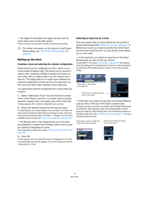 Page 7070
Recording
The higher the bit depth, the larger the files and the 
more strain is put on the disk system.
If this is an issue, you may want to lower the record format setting.
Setting up the track
Creating a track and selecting the channel configuration
Audio tracks can be configured as mono, stereo or sur-
round tracks (Cubase only). This allows you to record or 
import a file containing multiple channels and treat it as 
one entity, with no need to split it up into several mono 
files etc. The signal...