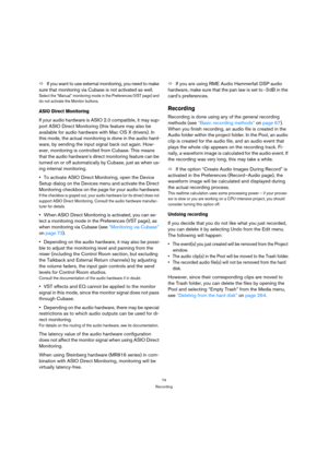Page 7474
Recording
ÖIf you want to use external monitoring, you need to make 
sure that monitoring via Cubase is not activated as well.
Select the “Manual” monitoring mode in the Preferences (VST page) and 
do not activate the Monitor buttons.
ASIO Direct Monitoring
If your audio hardware is ASIO 2.0 compatible, it may sup-
port ASIO Direct Monitoring (this feature may also be 
available for audio hardware with Mac OS X drivers). In 
this mode, the actual monitoring is done in the audio hard-
ware, by sending...
