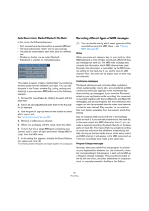 Page 8282
Recording
Cycle Record mode: Stacked/Stacked 2 (No Mute)
In this mode, the following happens: 
 Each recorded cycle lap is turned into a separate MIDI part.
 The track is divided into “lanes”, one for each cycle lap.
 The parts are stacked above each other, each on a different 
lane.
 All takes but the last one are muted (Stacked). 
 If Stacked 2 is selected, no muting takes place.
This makes it easy to create a “perfect take” by combining 
the best parts from the different cycle laps. You can edit...