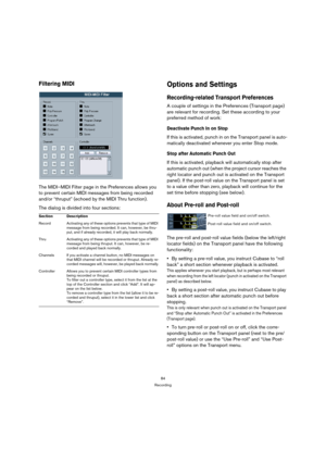 Page 8484
Recording
Filtering MIDI
The MIDI–MIDI Filter page in the Preferences allows you 
to prevent certain MIDI messages from being recorded 
and/or “thruput” (echoed by the MIDI Thru function).
The dialog is divided into four sections:
Options and Settings
Recording-related Transport Preferences
A couple of settings in the Preferences (Transport page) 
are relevant for recording. Set these according to your 
preferred method of work:
Deactivate Punch In on Stop
If this is activated, punch in on the...