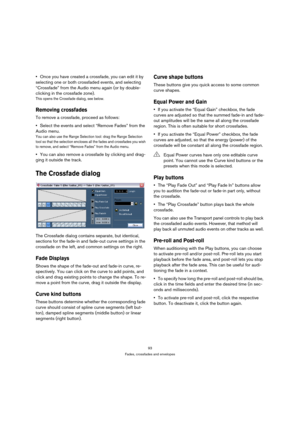 Page 9393
Fades, crossfades and envelopes
Once you have created a crossfade, you can edit it by 
selecting one or both crossfaded events, and selecting 
“Crossfade” from the Audio menu again (or by double-
clicking in the crossfade zone). 
This opens the Crossfade dialog, see below.
Removing crossfades
To remove a crossfade, proceed as follows:
Select the events and select “Remove Fades” from the 
Audio menu.
You can also use the Range Selection tool: drag the Range Selection 
tool so that the selection...