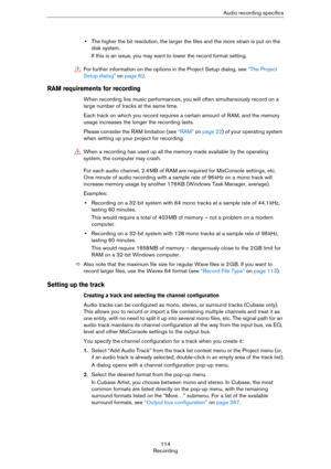 Page 114114
RecordingAudio recording specifics
•The higher the bit resolution, the larger the files and the more strain is put on the 
disk system.
If this is an issue, you may want to lower the record format setting.
RAM requirements for recording
When recording live music performances, you will often simultaneously record on a 
large number of tracks at the same time.
Each track on which you record requires a certain amount of RAM, and the memory 
usage increases the longer the recording lasts. 
Please...