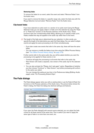 Page 145145
Fades, crossfades, and envelopesThe Fade dialogs
Removing fades
To remove the fades for an event, select the event and select “Remove Fades” from 
the Audio menu.
If you want to remove the fades in a specific range only, select the fade area with the 
Range Selection tool and select “Remove Fades” from the Audio menu.
Clip-based fades
If you have selected an audio event or a section of an audio event (using the Range 
Selection tool), you can apply a fade in or fade out to the selection by using the...