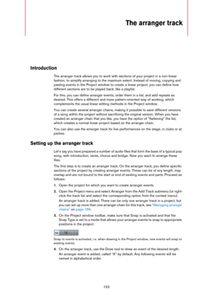Page 152152
The arranger track 
Introduction
The arranger track allows you to work with sections of your project in a non-linear 
fashion, to simplify arranging to the maximum extent. Instead of moving, copying and 
pasting events in the Project window to create a linear project, you can define how 
different sections are to be played back, like a playlist.
For this, you can define arranger events, order them in a list, and add repeats as 
desired. This offers a different and more pattern-oriented way of...