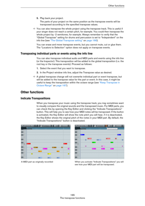 Page 165165
The transpose functionsOther functions
5.Play back your project.
The parts of your project on the same position as the transpose events will be 
transposed according to the specified transpose values.
ÖYou can also transpose the whole project using the transpose track. This is useful if 
your singer does not reach a certain pitch, for example. You could then transpose the 
whole project by -2 semitones, for example. Always remember to verify that the 
“Global Transpose” setting for drums and...