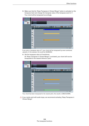 Page 168168
The transpose functionsOther functions
3.Make sure that the “Keep Transpose in Octave Range” button is activated on the 
transpose track and change the transpose value of the transpose event to 7.
Your chord will be transposed accordingly.
If you enter a transpose value of 7, your chord will be transposed by seven semitones 
upwards. In this example, this would be G3/B3/D4.
4.Set the transpose value to 8 semitones.
As “Keep Transpose in Octave Range” is activated, your chord will now be 
transposed...