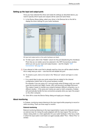 Page 1818
Setting up your systemSetting up audio
Setting up the input and output ports
Once you have selected the driver and made the settings as described above, you 
need to specify which inputs and outputs will be used and name these:
1.In the Device Setup dialog, select your driver in the Devices list on the left to 
display the driver settings for your audio hardware.
All input and output ports on the audio hardware are listed.
2.To hide a port, click in the “Visible” column for the port (deselecting the...