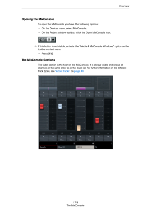 Page 178178
The MixConsoleOverview
Opening the MixConsole
To open the MixConsole you have the following options:
•On the Devices menu, select MixConsole.
•On the Project window toolbar, click the Open MixConsole icon.
ÖIf this button is not visible, activate the “Media & MixConsole Windows” option on the 
toolbar context menu.
•Press [F3].
The MixConsole Sections
The fader section is the heart of the MixConsole. It is always visible and shows all 
channels in the same order as in the track list. For further...
