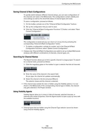 Page 182182
The MixConsoleConfiguring the MixConsole
Saving Channel & Rack Configurations
To quickly switch between different channel setups, you can save configurations of 
the channels and racks in the MixConsole. The configurations contain visibility and 
zone settings as well as the show/hide status of channel types and racks.
To save a configuration, proceed as follows:
1.On the toolbar, activate one of the “Channel & Rack Configuration” buttons.
2.Set up the configuration that you want to save.
3.Click the...