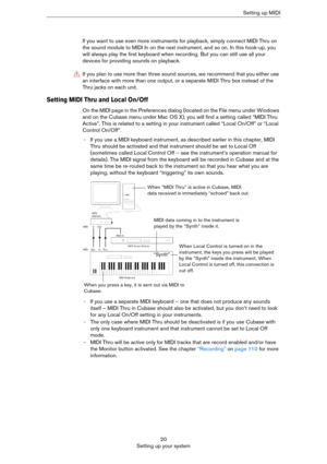 Page 2020
Setting up your systemSetting up MIDI
If you want to use even more instruments for playback, simply connect MIDI Thru on 
the sound module to MIDI In on the next instrument, and so on. In this hook-up, you 
will always play the first keyboard when recording. But you can still use all your 
devices for providing sounds on playback.
Setting MIDI Thru and Local On/Off
On the MIDI page in the Preferences dialog (located on the File menu under Windows 
and on the Cubase menu under Mac OS X), you will find...