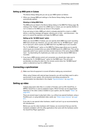Page 2121
Setting up your systemConnecting a synchronizer
Setting up MIDI ports in Cubase
The Device Setup dialog lets you set up your MIDI system as follows:
ÖWhen you change MIDI port settings in the Device Setup dialog, these are 
automatically applied.
Showing or hiding MIDI Ports
The MIDI ports are listed in the Device Setup dialog on the MIDI Port Setup page. By 
clicking in the “Visible” column for a MIDI input or output, you can specify whether or 
not it is listed on the MIDI pop-up menus in the...