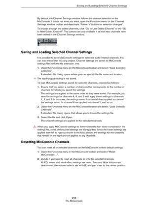 Page 208208
The MixConsoleSaving and Loading Selected Channel Settings
By default, the Channel Settings window follows the channel selection in the 
MixConsole. If this is not what you want, open the Functions menu on the Channel 
Settings window toolbar and deactivate “Follow ‘e’ buttons or selection changes”. 
To browse through the edited channels, click “Go to Last Edited Channel” or the “Go 
to Next Edited Channel”. The buttons are only available if at least two channels have 
been edited in the Channel...