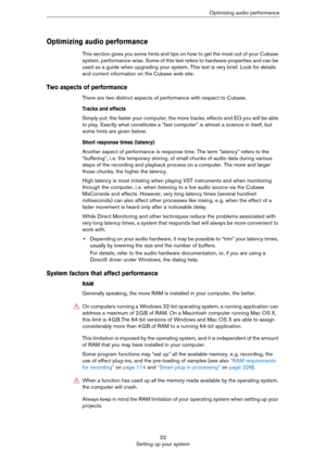 Page 2222
Setting up your systemOptimizing audio performance
Optimizing audio performance
This section gives you some hints and tips on how to get the most out of your Cubase 
system, performance-wise. Some of this text refers to hardware properties and can be 
used as a guide when upgrading your system. This text is very brief. Look for details 
and current information on the Cubase web site.
Two aspects of performance
There are two distinct aspects of performance with respect to Cubase.
Tracks and effects...