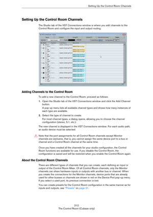 Page 212212
The Control Room (Cubase only)Setting Up the Control Room Channels
Setting Up the Control Room Channels
The Studio tab of the VST Connections window is where you add channels to the 
Control Room and configure the input and output routing.
Adding Channels to the Control Room
To add a new channel to the Control Room, proceed as follows:
1.Open the Studio tab of the VST Connections window and click the Add Channel 
button.
A pop-up menu lists all available channel types and shows how many instances of...