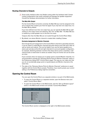 Page 214214
The Control Room (Cubase only)Opening the Control Room
Routing Channels to Outputs
The Main Mix Output
For the Control Room to function correctly, the Main Mix bus must be assigned to the 
set of outputs that contains your final mix signal. If you only have one output bus, it is 
the Main Mix by default.
If you have defined more than one output bus, you can specify the Main Mix by right-
clicking on the output name and selecting “Set ‘Out’ as Main Mix”. The Main Mix bus 
is marked by a small speaker...