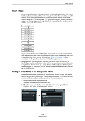 Page 229229
Audio effectsInsert effects
Insert effects
As the name implies, insert effects are inserted into the audio signal path – this means 
that the audio channel data will be routed through the effect. You can add up to eight 
different insert effects independently for each audio-related channel (audio track, 
group channel track, FX channel track, VST instrument channel or ReWire channel) or 
output bus. The signal passes through the effects in series from the top downwards, 
with the signal path shown...