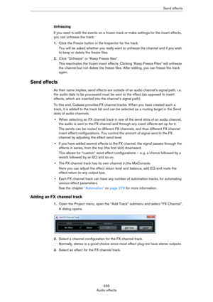 Page 235235
Audio effectsSend effects
Unfreezing
If you need to edit the events on a frozen track or make settings for the insert effects, 
you can unfreeze the track:
1.Click the Freeze button in the Inspector for the track.
You will be asked whether you really want to unfreeze the channel and if you wish 
to keep or delete the freeze files.
2.Click “Unfreeze” or “Keep Freeze files”.
This reactivates the frozen insert effects. Clicking “Keep Freeze Files” will unfreeze 
the channel but not delete the freeze...