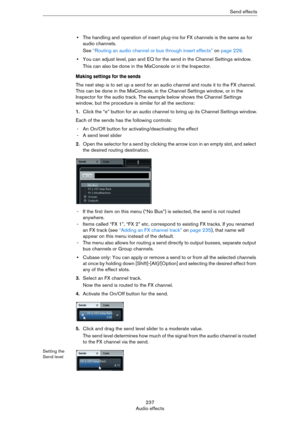 Page 237237
Audio effectsSend effects
•The handling and operation of insert plug-ins for FX channels is the same as for 
audio channels.
See “Routing an audio channel or bus through insert effects” on page 229.
•You can adjust level, pan and EQ for the send in the Channel Settings window.
This can also be done in the MixConsole or in the Inspector.
Making settings for the sends
The next step is to set up a send for an audio channel and route it to the FX channel. 
This can be done in the MixConsole, in the...