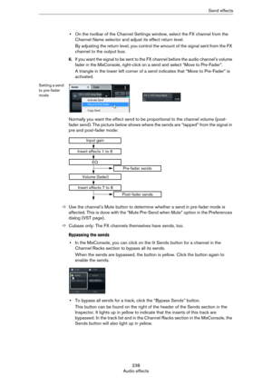 Page 238238
Audio effectsSend effects
•On the toolbar of the Channel Settings window, select the FX channel from the 
Channel Name selector and adjust its effect return level.
By adjusting the return level, you control the amount of the signal sent from the FX 
channel to the output bus.
6.If you want the signal to be sent to the FX channel before the audio channel’s volume 
fader in the MixConsole, right-click on a send and select “Move to Pre-Fader”.
A triangle in the lower left corner of a send indicates that...