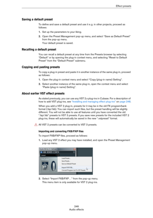 Page 246246
Audio effectsEffect presets
Saving a default preset
To define and save a default preset and use it e. g. in other projects, proceed as 
follows:
1.Set up the parameters to your liking.
2.Open the Preset Management pop-up menu, and select “Save as Default Preset” 
from the pop-up menu.
Your default preset is saved. 
Recalling a default preset
You can recall a default preset at any time from the Presets browser by selecting 
“Default” or by opening the plug-in context menu, and selecting “Reset to...