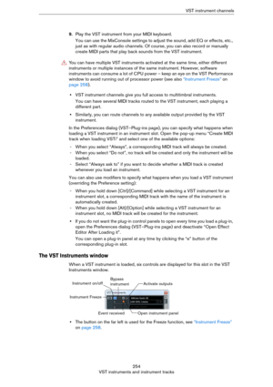 Page 254254
VST instruments and instrument tracksVST instrument channels
9.Play the VST instrument from your MIDI keyboard.
You can use the MixConsole settings to adjust the sound, add EQ or effects, etc., 
just as with regular audio channels. Of course, you can also record or manually 
create MIDI parts that play back sounds from the VST instrument.
•VST instrument channels give you full access to multitimbral instruments.
You can have several MIDI tracks routed to the VST instrument, each playing a 
different...
