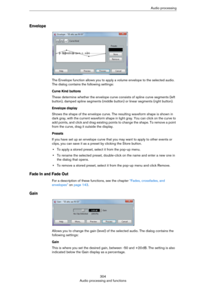 Page 304304
Audio processing and functionsAudio processing
Envelope
The Envelope function allows you to apply a volume envelope to the selected audio. 
The dialog contains the following settings:
Curve Kind buttons
These determine whether the envelope curve consists of spline curve segments (left 
button), damped spline segments (middle button) or linear segments (right button).
Envelope display
Shows the shape of the envelope curve. The resulting waveform shape is shown in 
dark gray, with the current waveform...