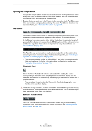 Page 326326
The Sample EditorWindow overview
Opening the Sample Editor
To open the Sample Editor, double-click an audio event in the Project window or the 
Audio Part Editor, or double-click an audio clip in the Pool. You can have more than 
one Sample Editor window open at the same time.
ÖDouble-clicking an audio part in the Project window opens the Audio Part Editor, even 
if the part contains a single audio event only. The Audio Part Editor is described in a 
separate chapter, see 
“The Audio Part Editor” on...