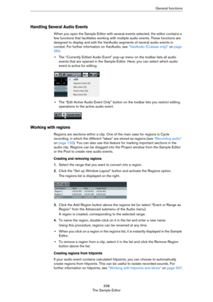 Page 338338
The Sample EditorGeneral functions
Handling Several Audio Events
When you open the Sample Editor with several events selected, the editor contains a 
few functions that facilitates working with multiple audio events. These functions are 
designed to display and edit the VariAudio segments of several audio events in 
context. For further information on VariAudio, see 
“VariAudio (Cubase only)” on page 
353.
•The “Currently Edited Audio Event” pop-up menu on the toolbar lists all audio 
events that are...