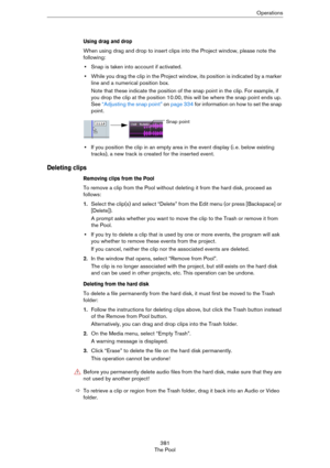 Page 381381
The PoolOperations
Using drag and drop
When using drag and drop to insert clips into the Project window, please note the 
following:
•Snap is taken into account if activated.
•While you drag the clip in the Project window, its position is indicated by a marker 
line and a numerical position box.
Note that these indicate the position of the snap point in the clip. For example, if 
you drop the clip at the position 10.00, this will be where the snap point ends up. 
See 
“Adjusting the snap point” on...