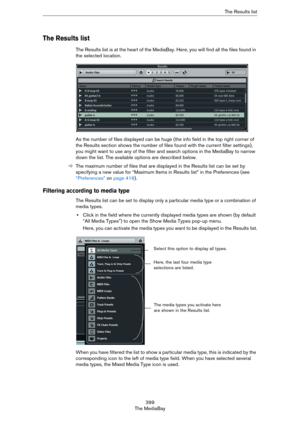 Page 399399
The MediaBayThe Results list
The Results list
The Results list is at the heart of the MediaBay. Here, you will find all the files found in 
the selected location.
As the number of files displayed can be huge (the info field in the top right corner of 
the Results section shows the number of files found with the current filter settings), 
you might want to use any of the filter and search options in the MediaBay to narrow 
down the list. The available options are described below.
ÖThe maximum number...