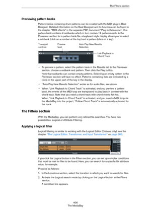 Page 406406
The MediaBayThe Filters section
Previewing pattern banks
Pattern banks containing drum patterns can be created with the MIDI plug-in Beat 
Designer. Detailed information on the Beat Designer and its functions can be found in 
the chapter “MIDI effects” in the separate PDF document “Plug-in Reference”. One 
pattern bank contains 4 subbanks which in turn contain 12 patterns each. In the 
Previewer section for a pattern bank file, a keyboard-style display allows you to select 
a subbank (click on a...