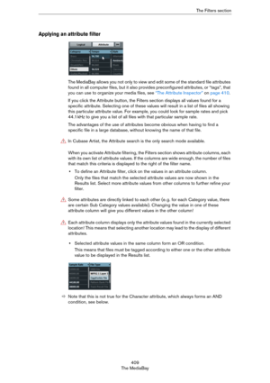 Page 409409
The MediaBayThe Filters section
Applying an attribute filter
The MediaBay allows you not only to view and edit some of the standard file attributes 
found in all computer files, but it also provides preconfigured attributes, or “tags”, that 
you can use to organize your media files, see 
“The Attribute Inspector” on page 410. 
If you click the Attribute button, the Filters section displays all values found for a 
specific attribute. Selecting one of these values will result in a list of files all...