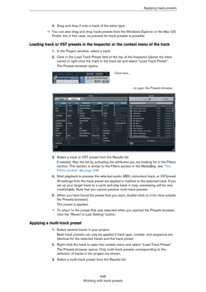 Page 425425
Working with track presetsApplying track presets
4.Drag and drop it onto a track of the same type.
ÖYou can also drag and drop track presets from the Windows Explorer or the Mac OS 
Finder, but in this case, no preview for track presets is possible.
Loading track or VST presets in the Inspector or the context menu of the track
1.In the Project window, select a track.
2.Click in the Load Track Preset field at the top of the Inspector (above the track 
name) or right-click the track in the track list...