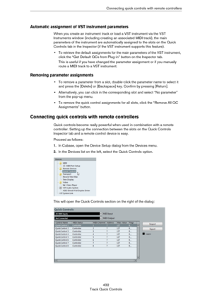 Page 432432
Track Quick ControlsConnecting quick controls with remote controllers
Automatic assignment of VST instrument parameters
When you create an instrument track or load a VST instrument via the VST 
Instruments window (including creating an associated MIDI track), the main 
parameters of the instrument are automatically assigned to the slots on the Quick 
Controls tab in the Inspector (if the VST instrument supports this feature).
•To retrieve the default assignments for the main parameters of the VST...