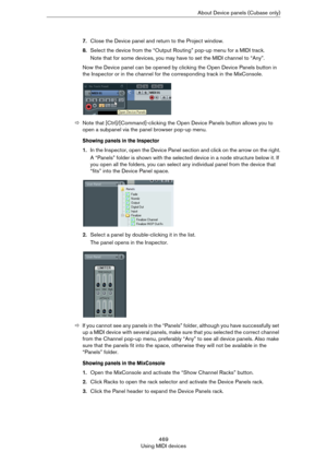 Page 469469
Using MIDI devicesAbout Device panels (Cubase only)
7.Close the Device panel and return to the Project window.
8.Select the device from the “Output Routing” pop-up menu for a MIDI track.
Note that for some devices, you may have to set the MIDI channel to “Any”.
Now the Device panel can be opened by clicking the Open Device Panels button in 
the Inspector or in the channel for the corresponding track in the MixConsole.
ÖNote that [Ctrl]/[Command]-clicking the Open Device Panels button allows you to...