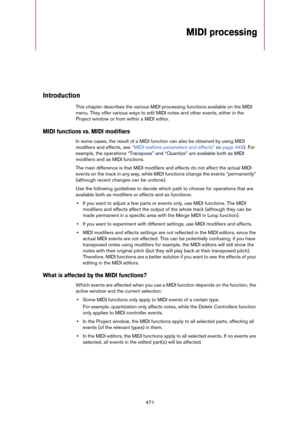 Page 471471
MIDI processing
Introduction
This chapter describes the various MIDI processing functions available on the MIDI 
menu. They offer various ways to edit MIDI notes and other events, either in the 
Project window or from within a MIDI editor.
MIDI functions vs. MIDI modifiers
In some cases, the result of a MIDI function can also be obtained by using MIDI 
modifiers and effects, see 
“MIDI realtime parameters and effects” on page 449). For 
example, the operations “Transpose” and “Quantize” are available...
