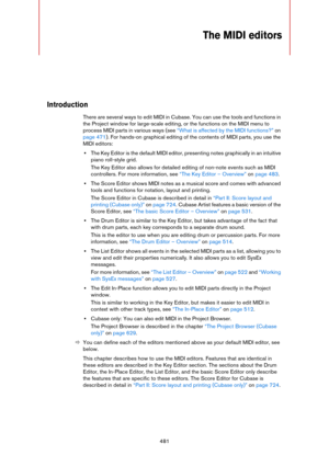 Page 481481
The MIDI editors
Introduction
There are several ways to edit MIDI in Cubase. You can use the tools and functions in 
the Project window for large-scale editing, or the functions on the MIDI menu to 
process MIDI parts in various ways (see 
“What is affected by the MIDI functions?” on 
page 471). For hands-on graphical editing of the contents of MIDI parts, you use the 
MIDI editors:
•The Key Editor is the default MIDI editor, presenting notes graphically in an intuitive 
piano roll-style grid.
The...