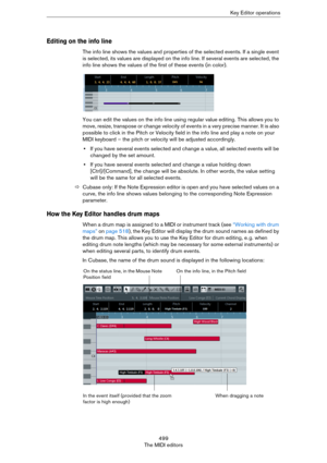 Page 499499
The MIDI editorsKey Editor operations
Editing on the info line
The info line shows the values and properties of the selected events. If a single event 
is selected, its values are displayed on the info line. If several events are selected, the 
info line shows the values of the first of these events (in color).
You can edit the values on the info line using regular value editing. This allows you to 
move, resize, transpose or change velocity of events in a very precise manner. It is also 
possible to...