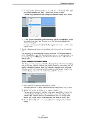 Page 510510
The MIDI editorsKey Editor operations
•To select another dynamics symbol for an event, click on the triangle in the upper 
left corner of the event and select a symbol from the pop-up menu.
If several events are selected, the same symbol will be applied to all the events.
•To step through the available dynamics symbols, use the mouse wheel or the key 
commands “One down” and “One up” (in the Key Commands dialog, Score 
Functions category).
If several events are selected, they will all change in...