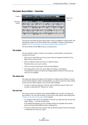 Page 531531
The MIDI editorsThe basic Score Editor – Overview
The basic Score Editor – Overview
This section describes the basic Score Editor, which is available in Cubase Artist. The 
full-featured version of the Score Editor that is available in Cubase is described in 
detail in 
“Part II: Score layout and printing (Cubase only)” on page 724.
The Score Editor shows MIDI notes as a musical score.
The toolbar
The Score Editor toolbar is similar to the toolbar in the Key Editor, but tailored to 
working with...