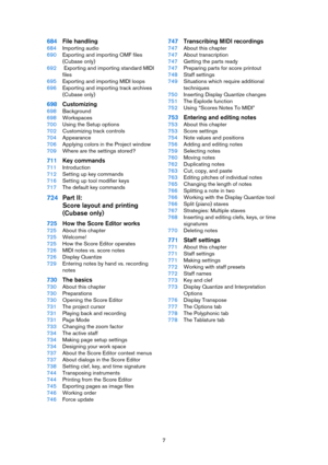 Page 77
684File handling
684Importing audio
690Exporting and importing OMF files 
(Cubase only)
692 Exporting and importing standard MIDI 
files
695Exporting and importing MIDI loops
696Exporting and importing track archives 
(Cubase only)
698Customizing
698Background
698Workspaces
700Using the Setup options
702Customizing track controls
704Appearance
706Applying colors in the Project window
709Where are the settings stored?
711Key commands
711Introduction
712Setting up key commands
716Setting up tool modifier...