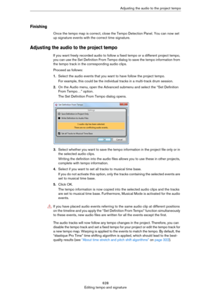 Page 628628
Editing tempo and signatureAdjusting the audio to the project tempo
Finishing
Once the tempo map is correct, close the Tempo Detection Panel. You can now set 
up signature events with the correct time signature.
Adjusting the audio to the project tempo
If you want freely recorded audio to follow a fixed tempo or a different project tempo, 
you can use the Set Definition From Tempo dialog to save the tempo information from 
the tempo track in the corresponding audio clips.
Proceed as follows:
1.Select...