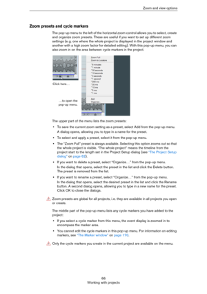 Page 6666
Working with projectsZoom and view options
Zoom presets and cycle markers
The pop-up menu to the left of the horizontal zoom control allows you to select, create 
and organize zoom presets. These are useful if you want to set up different zoom 
settings (e.
 g. one where the whole project is displayed in the project window and 
another with a high zoom factor for detailed editing). With this pop-up menu, you can 
also zoom in on the area between cycle markers in the project.
The upper part of the menu...