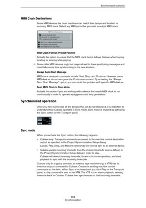 Page 658658
SynchronizationSynchronized operation
MIDI Clock Destinations
Some MIDI devices like drum machines can match their tempo and location to 
incoming MIDI clock. Select any MIDI ports that you wish to output MIDI clock.
MIDI Clock Follows Project Position
Activate this option to ensure that the MIDI clock device follows Cubase when looping, 
locating, or jumping while playing.
ÖSome older MIDI devices might not respond well to these positioning messages and 
could take some time synchronizing to the new...
