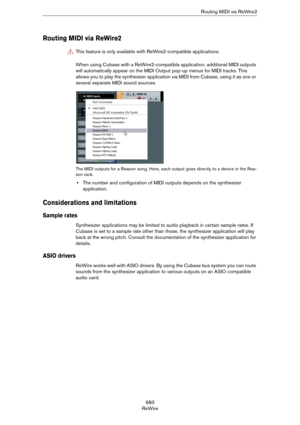 Page 683683
ReWireRouting MIDI via ReWire2
Routing MIDI via ReWire2
When using Cubase with a ReWire2-compatible application, additional MIDI outputs 
will automatically appear on the MIDI Output pop-up menus for MIDI tracks. This 
allows you to play the synthesizer application via MIDI from Cubase, using it as one or 
several separate MIDI sound sources.
The MIDI outputs for a Reason song. Here, each output goes directly to a device in the Rea-
son rack.
•The number and configuration of MIDI outputs depends on...