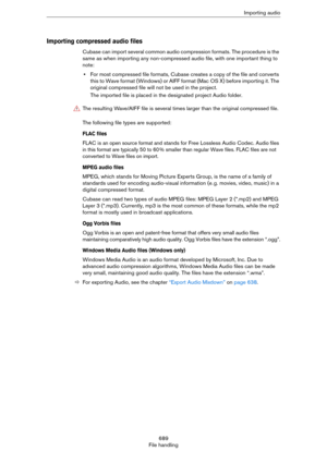 Page 689689
File handlingImporting audio
Importing compressed audio files
Cubase can import several common audio compression formats. The procedure is the 
same as when importing any non-compressed audio file, with one important thing to 
note:
•For most compressed file formats, Cubase creates a copy of the file and converts 
t h i s  t o  W a v e  f o r m a t  ( W i n d o w s )  o r  A I F F  f o r m a t  ( M a c
 OS X) before importing it. The 
original compressed file will not be used in the project. 
The...