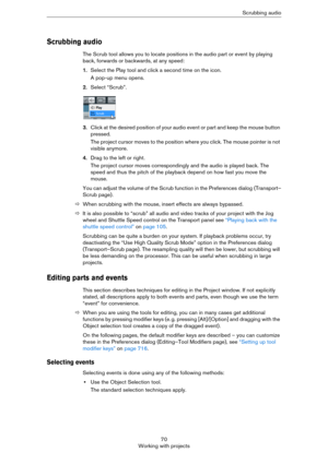 Page 7070
Working with projectsScrubbing audio
Scrubbing audio
The Scrub tool allows you to locate positions in the audio part or event by playing 
back, forwards or backwards, at any speed:
1.Select the Play tool and click a second time on the icon.
A pop-up menu opens.
2.Select “Scrub”.
3.Click at the desired position of your audio event or part and keep the mouse button 
pressed.
The project cursor moves to the position where you click. The mouse pointer is not 
visible anymore.
4.Drag to the left or right....