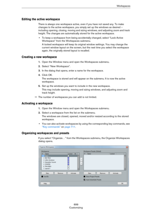 Page 699699
CustomizingWo r k s p a c e s
Editing the active workspace
There is always one workspace active, even if you have not saved any. To make 
changes to the active workspace, you simply set up the windows as desired – 
including opening, closing, moving and sizing windows, and adjusting zoom and track 
height. The changes are automatically stored for the active workspace.
•To keep a workspace from being accidentally changed, select “Lock Active 
Workspace” from the Workspaces submenu.
A locked workspace...