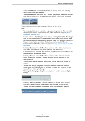 Page 7474
Working with projectsEditing parts and events
•Audio and MIDI parts can also be duplicated by clicking on the part, pressing 
[Alt]/[Option]-[Shift], and dragging.
This creates a shared copy of the part. If you edit the contents of a shared copy, all 
other shared copies of the same part are automatically edited in the same way.
Shared copies are indicated by an equal sign (=) in the top right corner. 
Note:
•When you duplicate audio events, the copies are always shared. This means that 
shared copies...